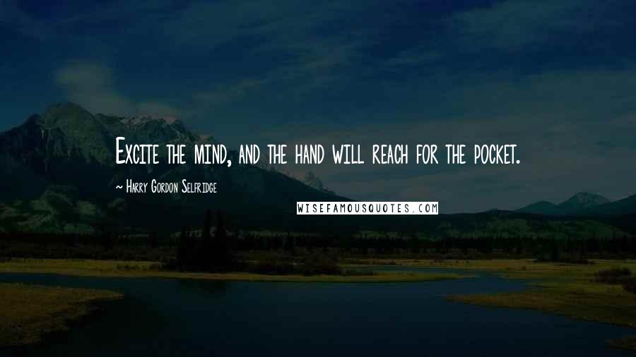 Harry Gordon Selfridge Quotes: Excite the mind, and the hand will reach for the pocket.