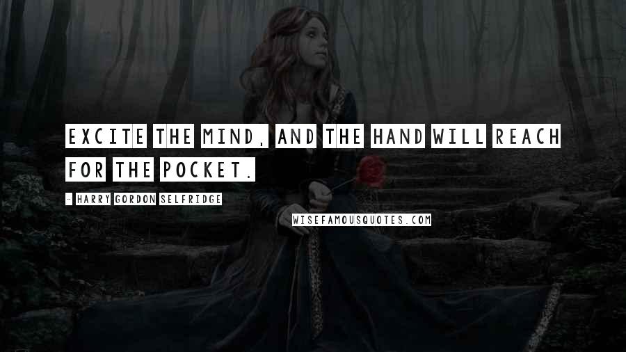 Harry Gordon Selfridge Quotes: Excite the mind, and the hand will reach for the pocket.