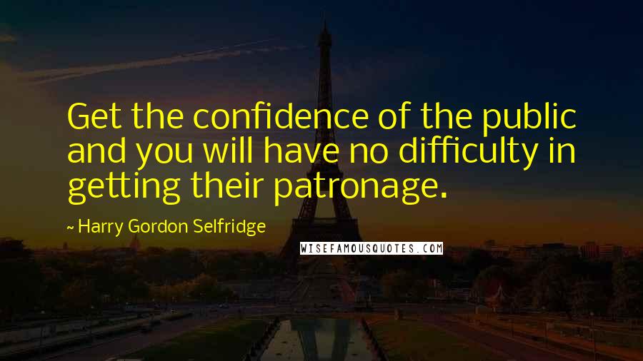 Harry Gordon Selfridge Quotes: Get the confidence of the public and you will have no difficulty in getting their patronage.