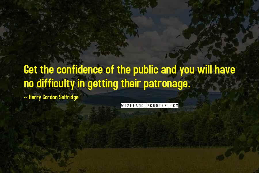 Harry Gordon Selfridge Quotes: Get the confidence of the public and you will have no difficulty in getting their patronage.