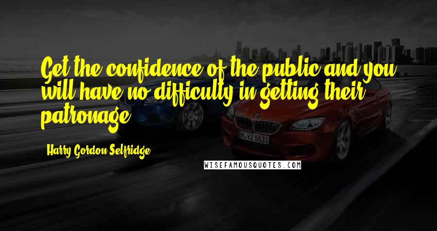 Harry Gordon Selfridge Quotes: Get the confidence of the public and you will have no difficulty in getting their patronage.