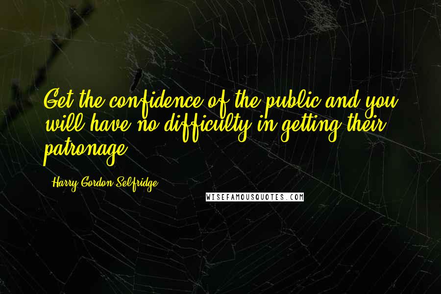 Harry Gordon Selfridge Quotes: Get the confidence of the public and you will have no difficulty in getting their patronage.