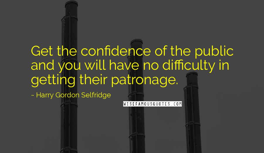 Harry Gordon Selfridge Quotes: Get the confidence of the public and you will have no difficulty in getting their patronage.