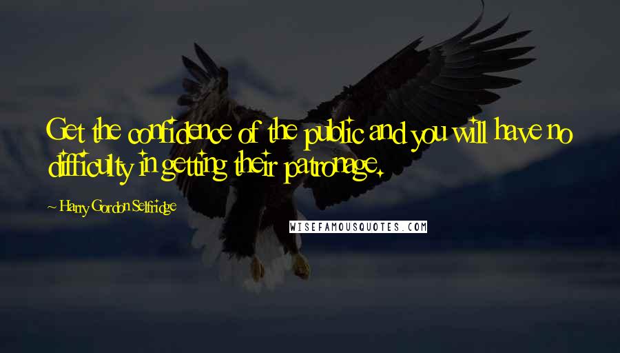 Harry Gordon Selfridge Quotes: Get the confidence of the public and you will have no difficulty in getting their patronage.