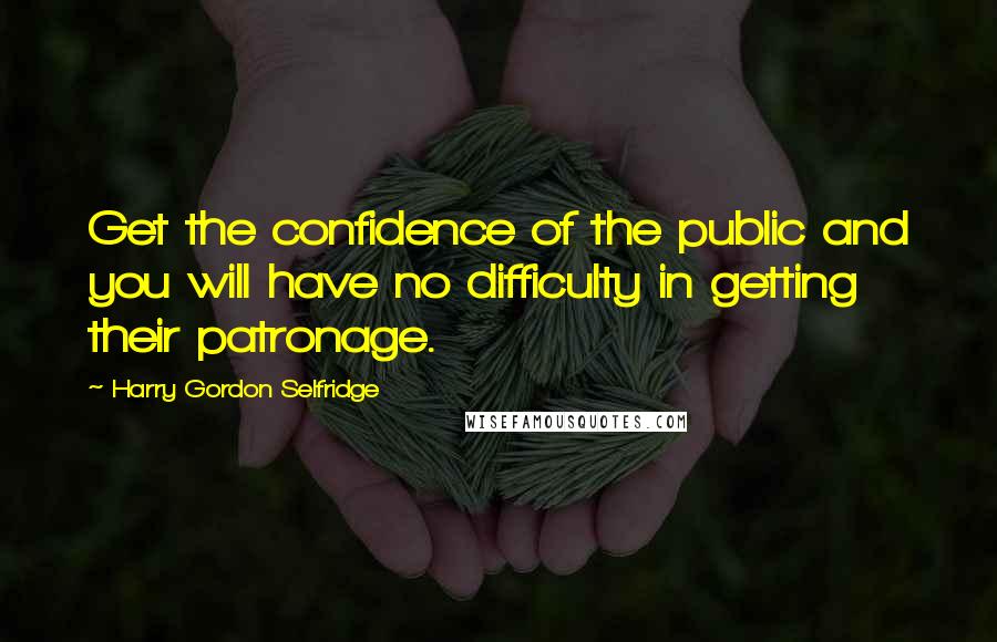 Harry Gordon Selfridge Quotes: Get the confidence of the public and you will have no difficulty in getting their patronage.