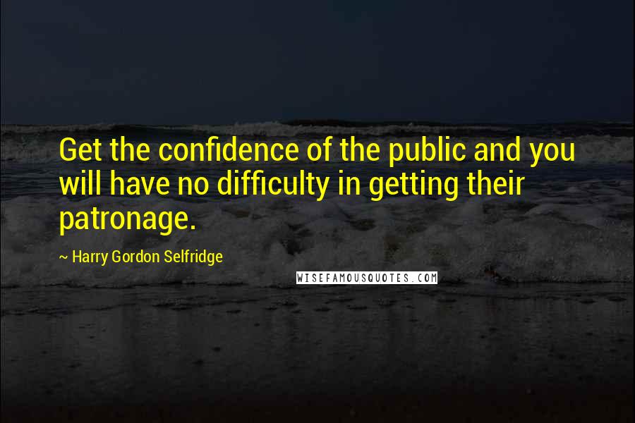 Harry Gordon Selfridge Quotes: Get the confidence of the public and you will have no difficulty in getting their patronage.