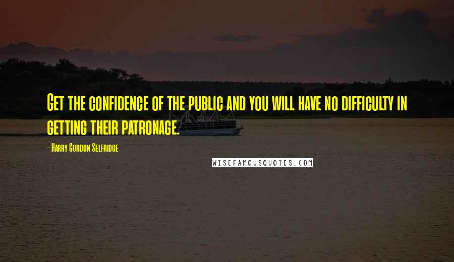 Harry Gordon Selfridge Quotes: Get the confidence of the public and you will have no difficulty in getting their patronage.