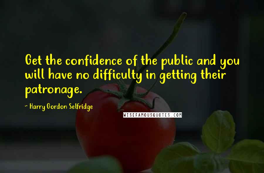 Harry Gordon Selfridge Quotes: Get the confidence of the public and you will have no difficulty in getting their patronage.