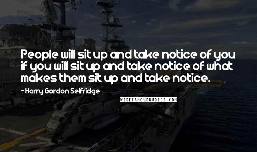 Harry Gordon Selfridge Quotes: People will sit up and take notice of you if you will sit up and take notice of what makes them sit up and take notice.