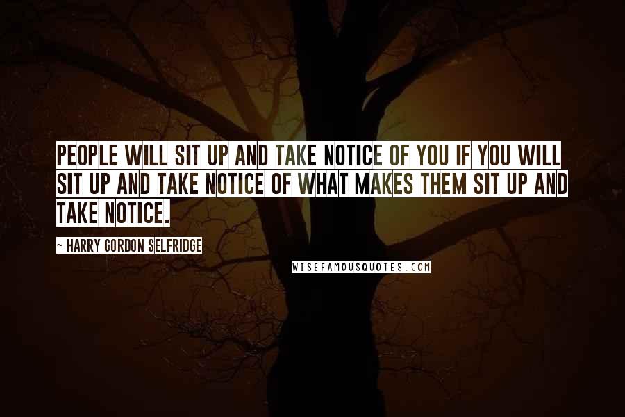 Harry Gordon Selfridge Quotes: People will sit up and take notice of you if you will sit up and take notice of what makes them sit up and take notice.