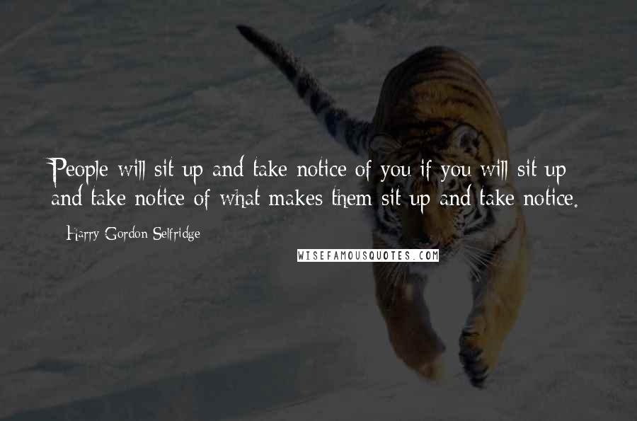 Harry Gordon Selfridge Quotes: People will sit up and take notice of you if you will sit up and take notice of what makes them sit up and take notice.