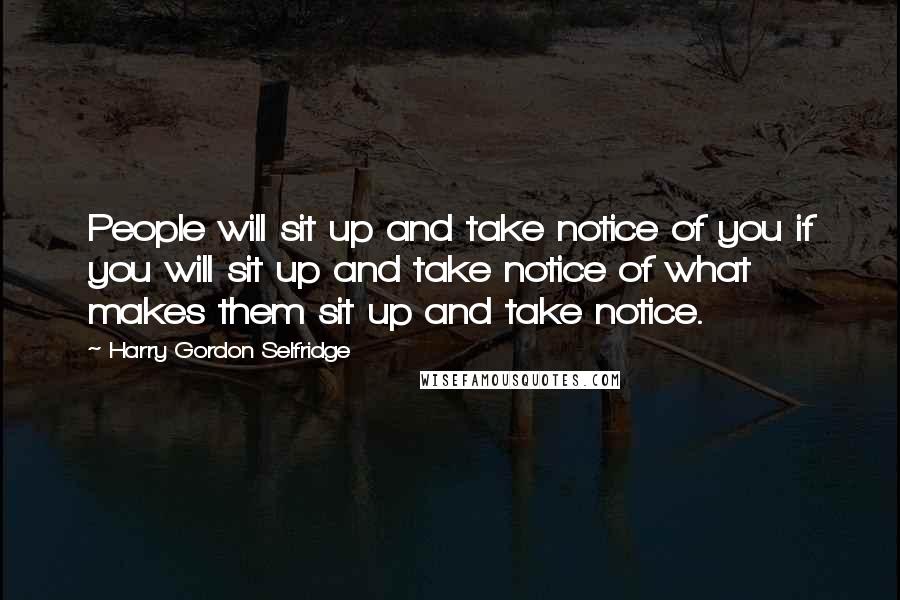 Harry Gordon Selfridge Quotes: People will sit up and take notice of you if you will sit up and take notice of what makes them sit up and take notice.