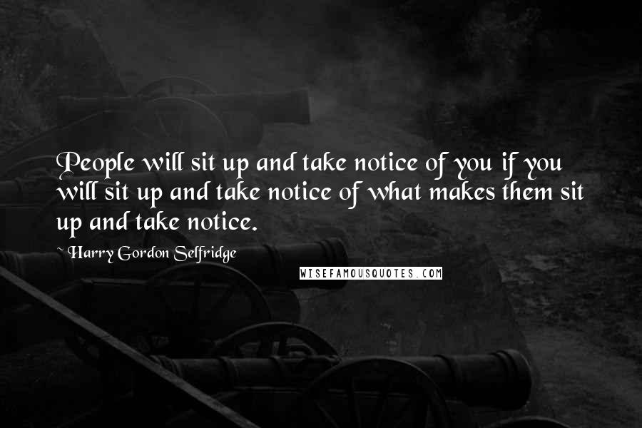 Harry Gordon Selfridge Quotes: People will sit up and take notice of you if you will sit up and take notice of what makes them sit up and take notice.