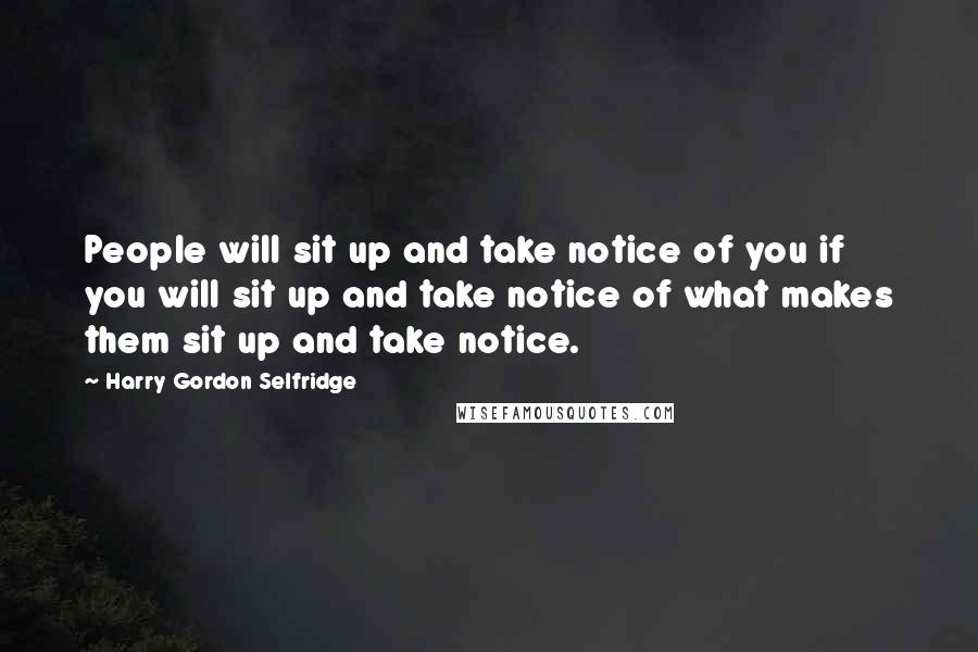 Harry Gordon Selfridge Quotes: People will sit up and take notice of you if you will sit up and take notice of what makes them sit up and take notice.