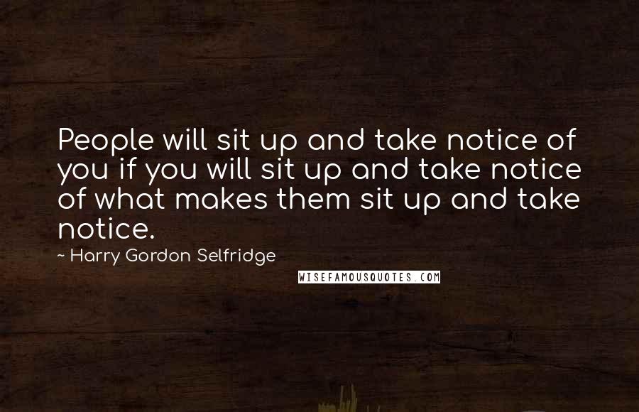 Harry Gordon Selfridge Quotes: People will sit up and take notice of you if you will sit up and take notice of what makes them sit up and take notice.