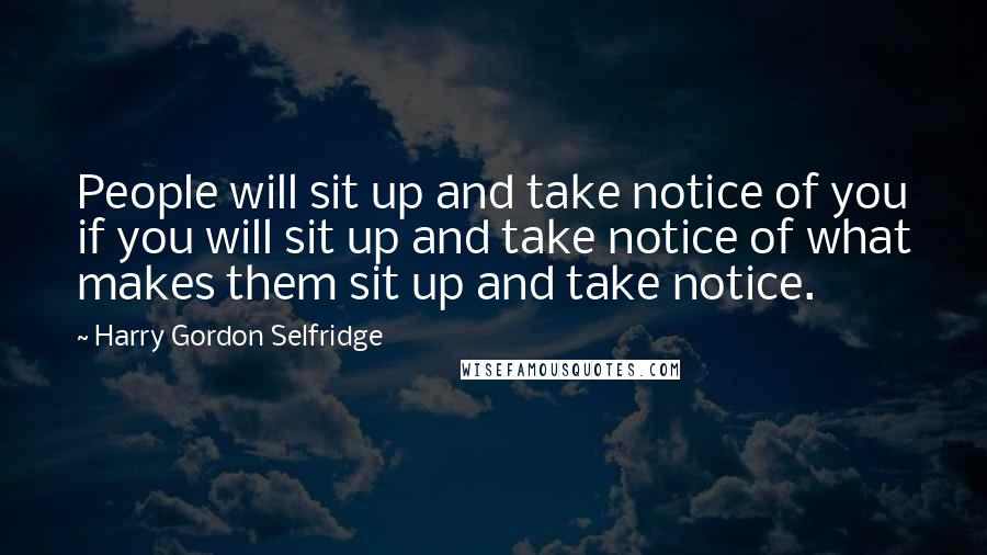 Harry Gordon Selfridge Quotes: People will sit up and take notice of you if you will sit up and take notice of what makes them sit up and take notice.