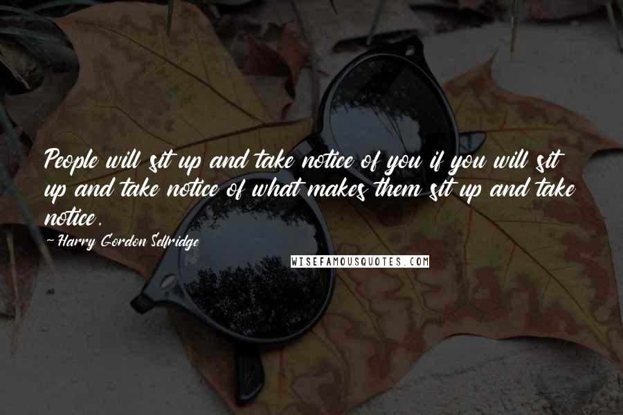 Harry Gordon Selfridge Quotes: People will sit up and take notice of you if you will sit up and take notice of what makes them sit up and take notice.