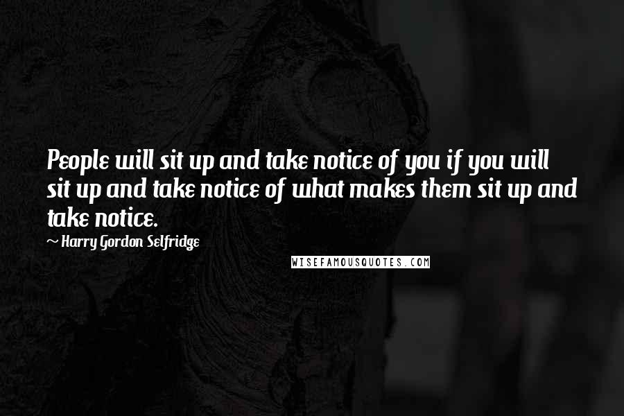 Harry Gordon Selfridge Quotes: People will sit up and take notice of you if you will sit up and take notice of what makes them sit up and take notice.