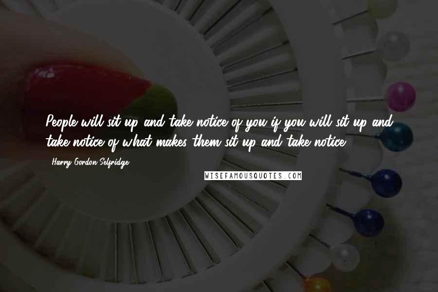 Harry Gordon Selfridge Quotes: People will sit up and take notice of you if you will sit up and take notice of what makes them sit up and take notice.