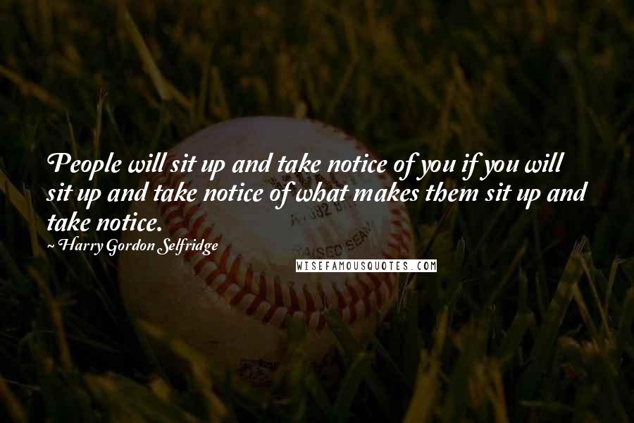 Harry Gordon Selfridge Quotes: People will sit up and take notice of you if you will sit up and take notice of what makes them sit up and take notice.