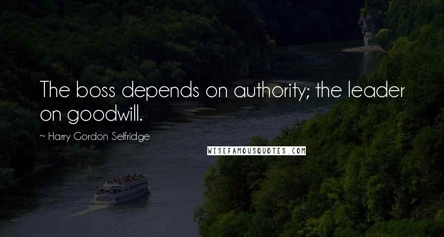 Harry Gordon Selfridge Quotes: The boss depends on authority; the leader on goodwill.