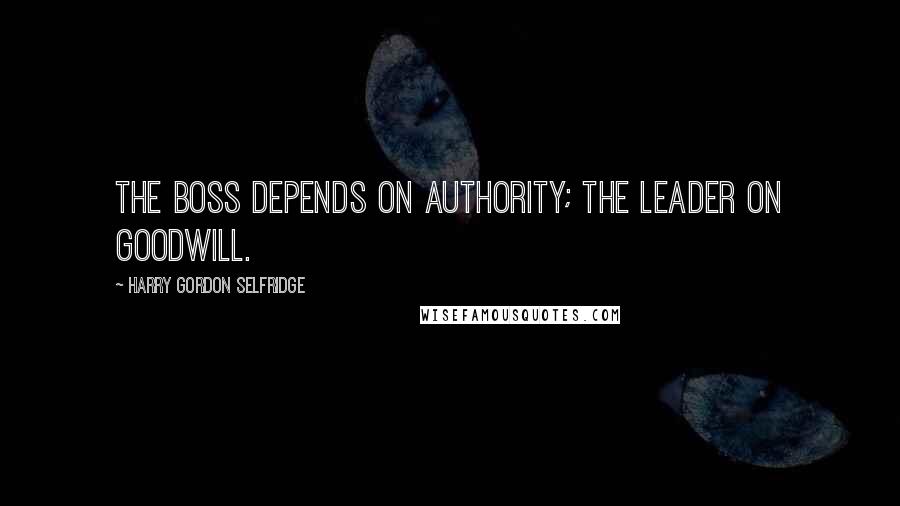 Harry Gordon Selfridge Quotes: The boss depends on authority; the leader on goodwill.