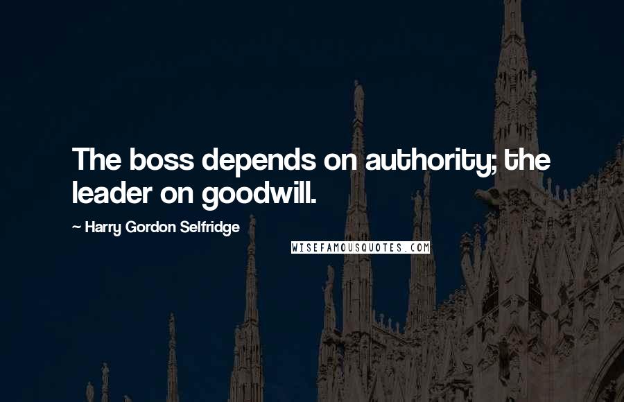 Harry Gordon Selfridge Quotes: The boss depends on authority; the leader on goodwill.