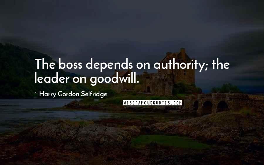 Harry Gordon Selfridge Quotes: The boss depends on authority; the leader on goodwill.