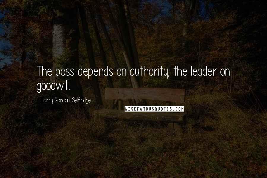 Harry Gordon Selfridge Quotes: The boss depends on authority; the leader on goodwill.