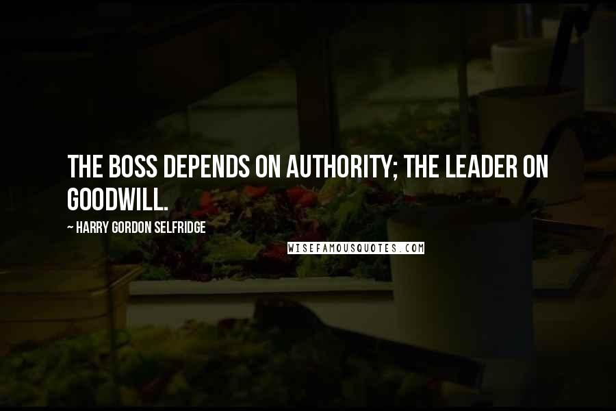 Harry Gordon Selfridge Quotes: The boss depends on authority; the leader on goodwill.