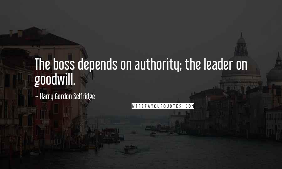 Harry Gordon Selfridge Quotes: The boss depends on authority; the leader on goodwill.