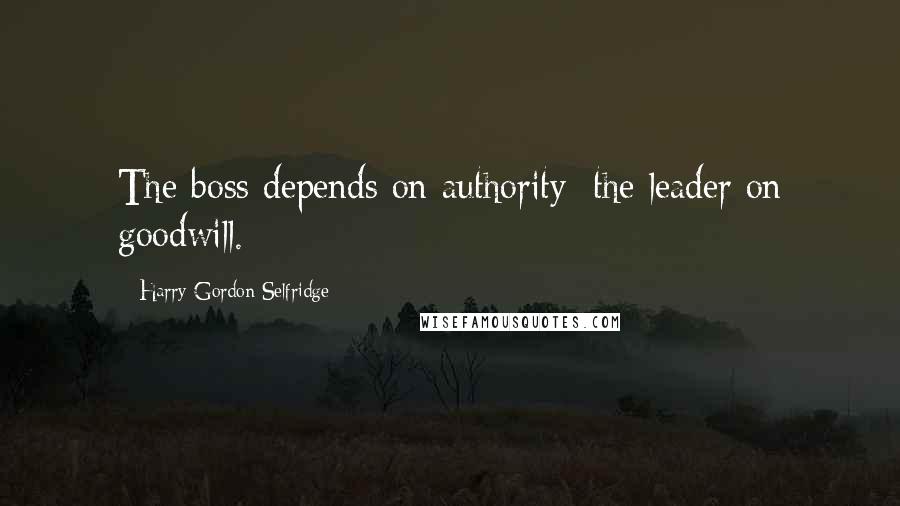 Harry Gordon Selfridge Quotes: The boss depends on authority; the leader on goodwill.