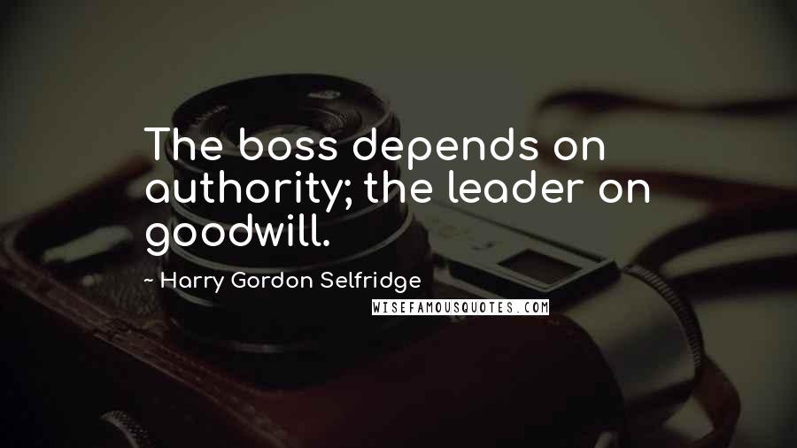 Harry Gordon Selfridge Quotes: The boss depends on authority; the leader on goodwill.