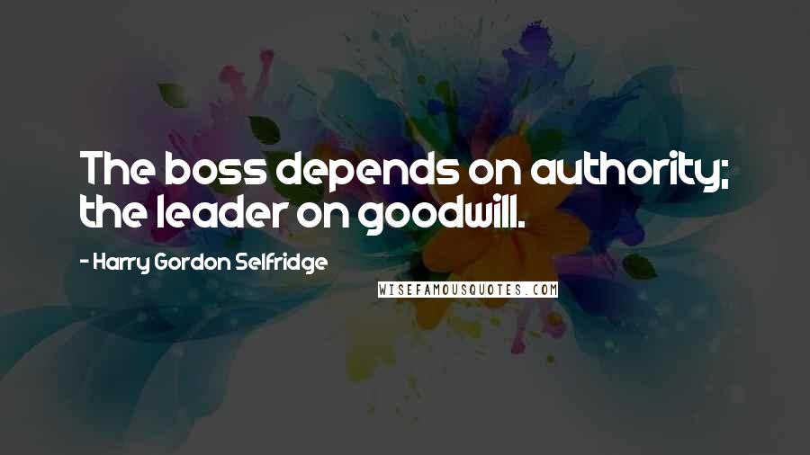 Harry Gordon Selfridge Quotes: The boss depends on authority; the leader on goodwill.