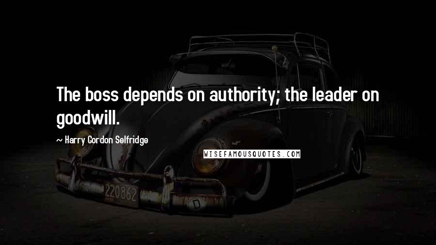 Harry Gordon Selfridge Quotes: The boss depends on authority; the leader on goodwill.