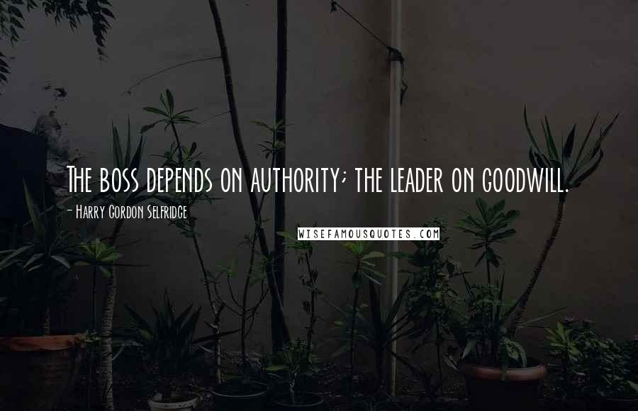 Harry Gordon Selfridge Quotes: The boss depends on authority; the leader on goodwill.