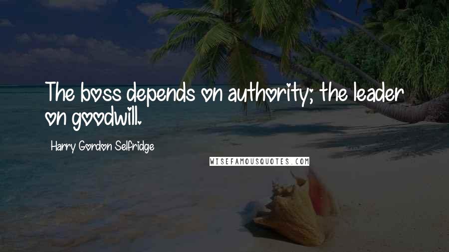 Harry Gordon Selfridge Quotes: The boss depends on authority; the leader on goodwill.