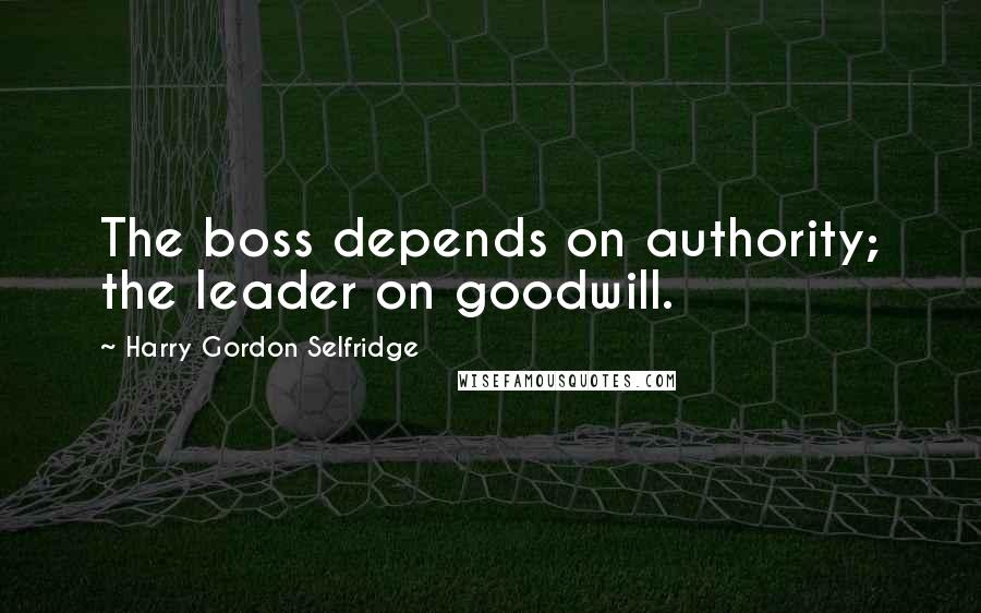 Harry Gordon Selfridge Quotes: The boss depends on authority; the leader on goodwill.