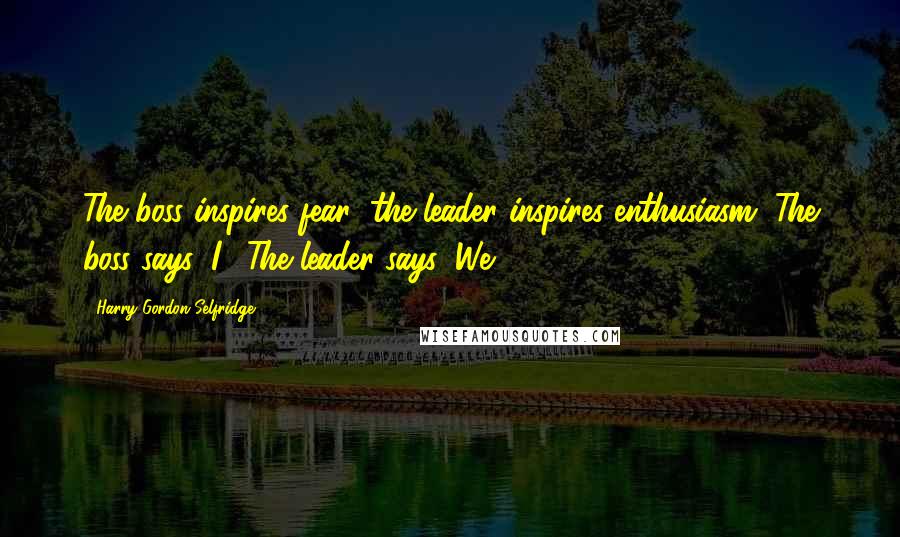 Harry Gordon Selfridge Quotes: The boss inspires fear; the leader inspires enthusiasm. The boss says 'I'; The leader says 'We'.