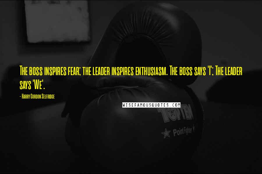 Harry Gordon Selfridge Quotes: The boss inspires fear; the leader inspires enthusiasm. The boss says 'I'; The leader says 'We'.