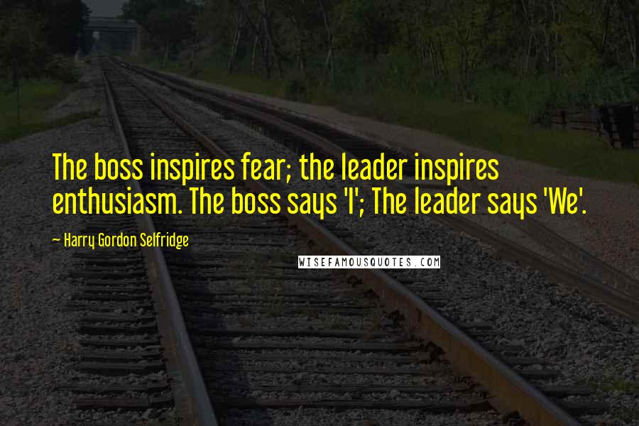 Harry Gordon Selfridge Quotes: The boss inspires fear; the leader inspires enthusiasm. The boss says 'I'; The leader says 'We'.