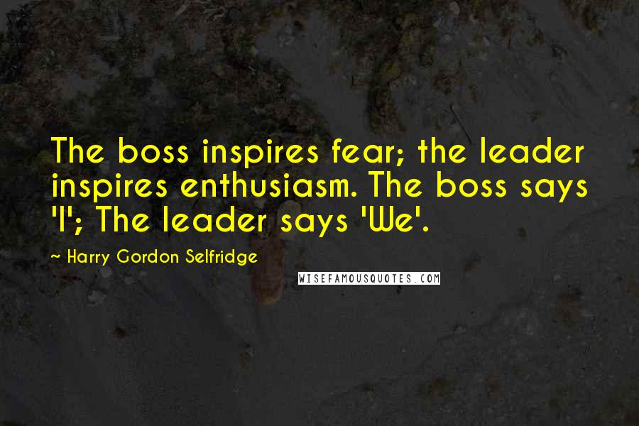 Harry Gordon Selfridge Quotes: The boss inspires fear; the leader inspires enthusiasm. The boss says 'I'; The leader says 'We'.