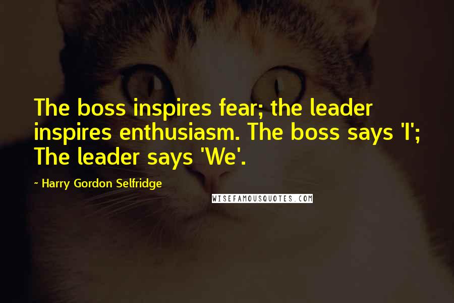 Harry Gordon Selfridge Quotes: The boss inspires fear; the leader inspires enthusiasm. The boss says 'I'; The leader says 'We'.