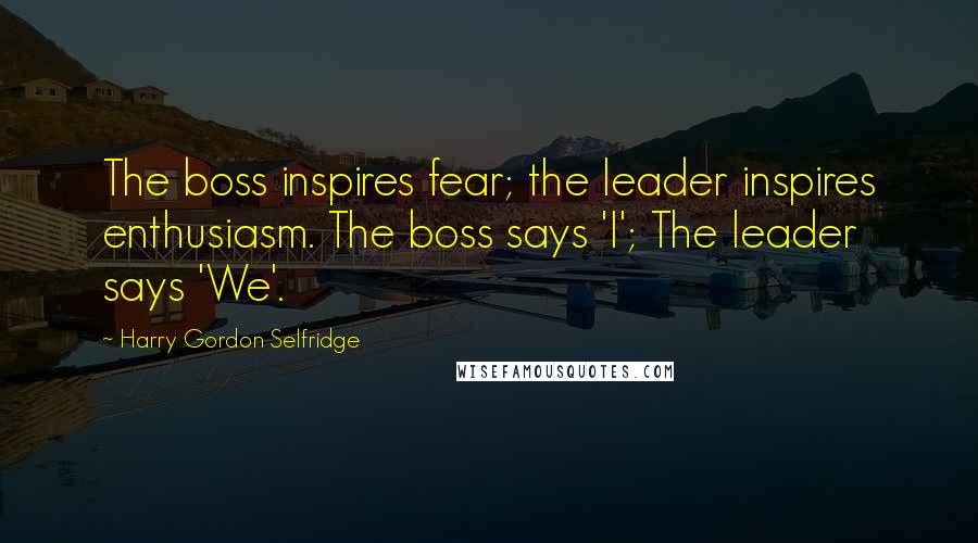 Harry Gordon Selfridge Quotes: The boss inspires fear; the leader inspires enthusiasm. The boss says 'I'; The leader says 'We'.