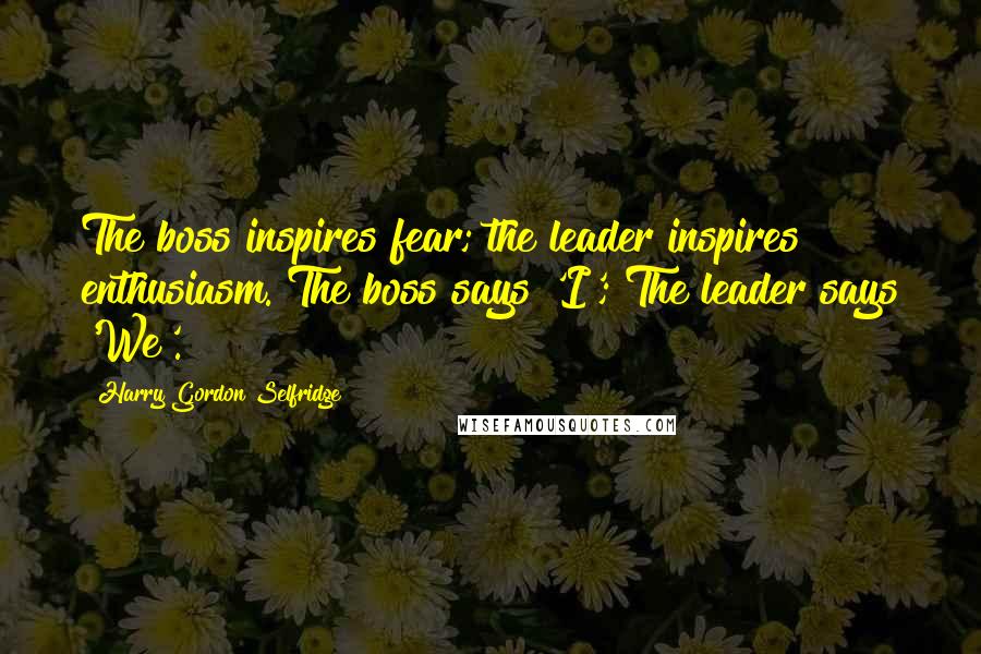 Harry Gordon Selfridge Quotes: The boss inspires fear; the leader inspires enthusiasm. The boss says 'I'; The leader says 'We'.