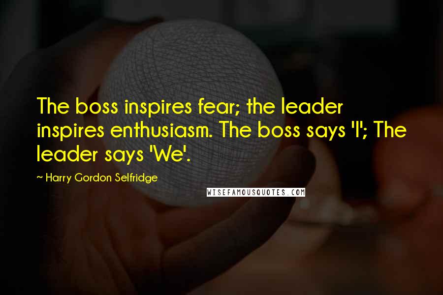 Harry Gordon Selfridge Quotes: The boss inspires fear; the leader inspires enthusiasm. The boss says 'I'; The leader says 'We'.