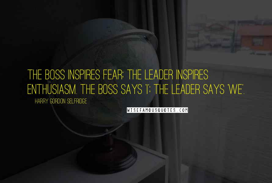 Harry Gordon Selfridge Quotes: The boss inspires fear; the leader inspires enthusiasm. The boss says 'I'; The leader says 'We'.