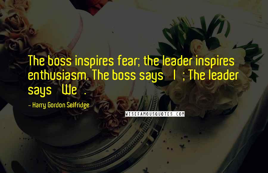 Harry Gordon Selfridge Quotes: The boss inspires fear; the leader inspires enthusiasm. The boss says 'I'; The leader says 'We'.