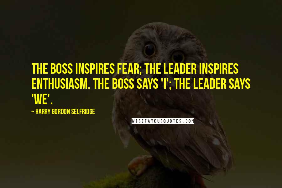 Harry Gordon Selfridge Quotes: The boss inspires fear; the leader inspires enthusiasm. The boss says 'I'; The leader says 'We'.