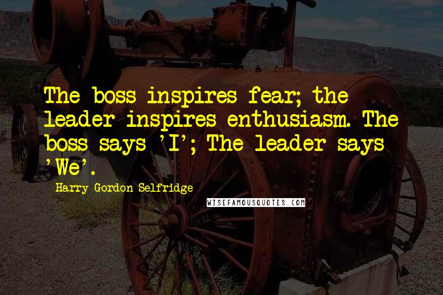 Harry Gordon Selfridge Quotes: The boss inspires fear; the leader inspires enthusiasm. The boss says 'I'; The leader says 'We'.